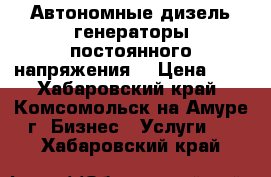 Автономные дизель-генераторы постоянного напряжения. › Цена ­ 8 - Хабаровский край, Комсомольск-на-Амуре г. Бизнес » Услуги   . Хабаровский край